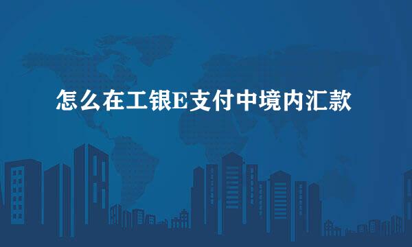 怎么在工银E支付中境内汇款