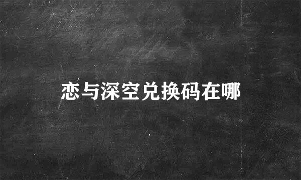 恋与深空兑换码在哪