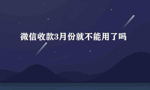 微信收款3月份就不能用了吗