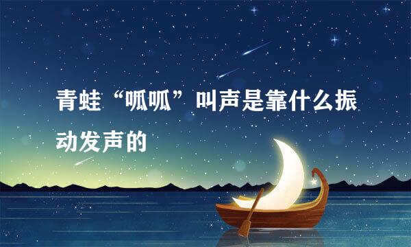 青蛙“呱呱”叫声是靠什么振动发声的