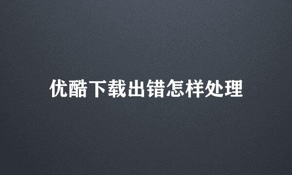 优酷下载出错怎样处理