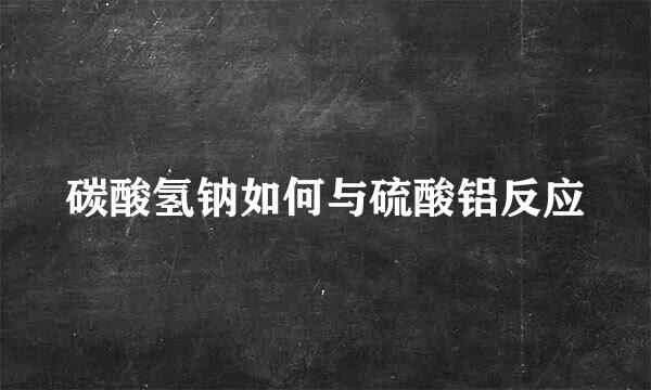 碳酸氢钠如何与硫酸铝反应