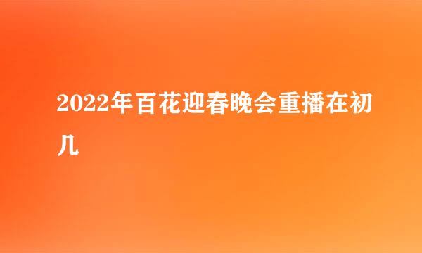 2022年百花迎春晚会重播在初几