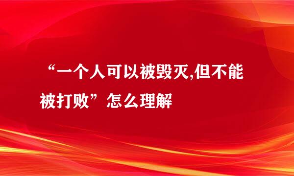 “一个人可以被毁灭,但不能被打败”怎么理解