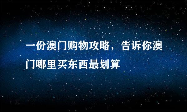 一份澳门购物攻略，告诉你澳门哪里买东西最划算