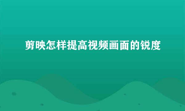 剪映怎样提高视频画面的锐度