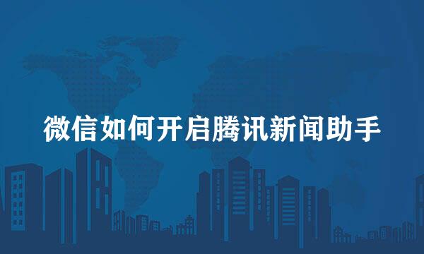 微信如何开启腾讯新闻助手