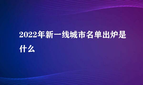 2022年新一线城市名单出炉是什么