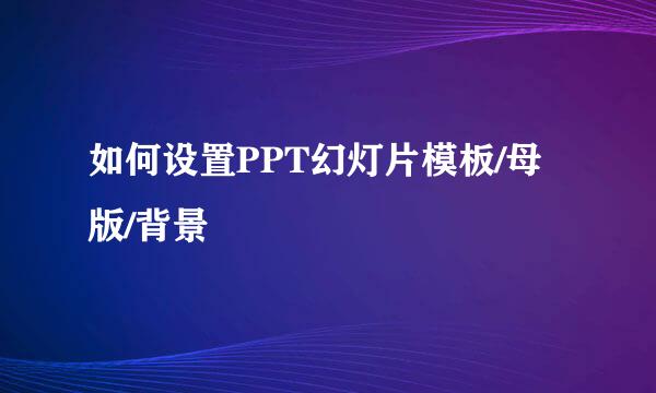 如何设置PPT幻灯片模板/母版/背景