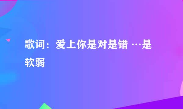 歌词：爱上你是对是错 …是软弱