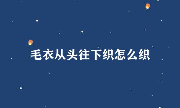 毛衣从头往下织怎么织
