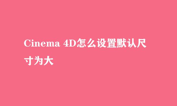 Cinema 4D怎么设置默认尺寸为大