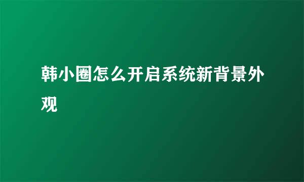 韩小圈怎么开启系统新背景外观
