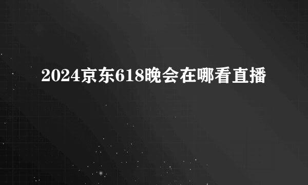 2024京东618晚会在哪看直播