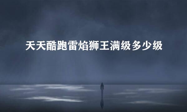 天天酷跑雷焰狮王满级多少级