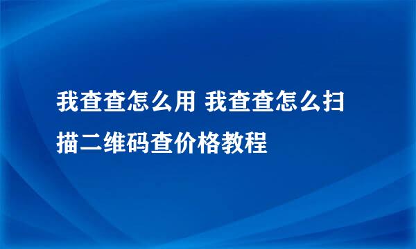 我查查怎么用 我查查怎么扫描二维码查价格教程