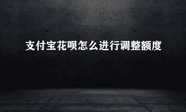 支付宝花呗怎么进行调整额度
