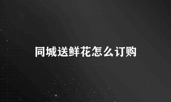 同城送鲜花怎么订购