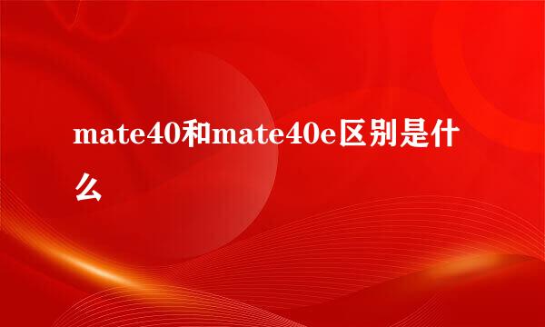 mate40和mate40e区别是什么