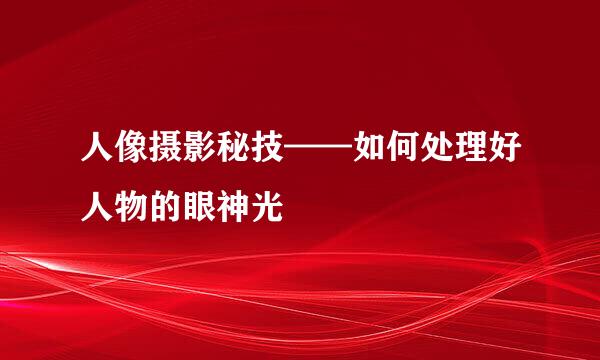 人像摄影秘技——如何处理好人物的眼神光