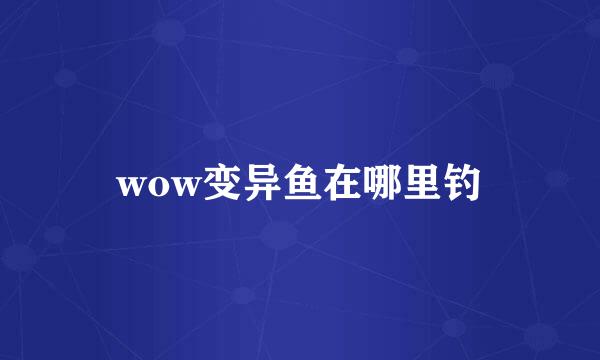 wow变异鱼在哪里钓