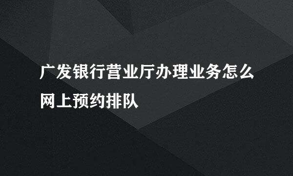广发银行营业厅办理业务怎么网上预约排队