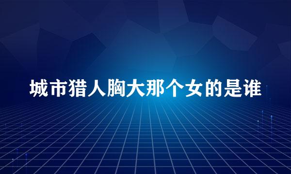 城市猎人胸大那个女的是谁
