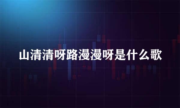山清清呀路漫漫呀是什么歌