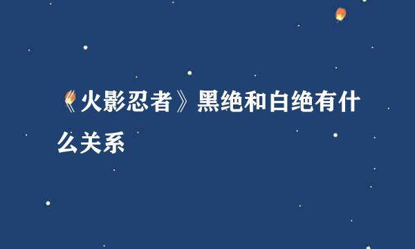 《火影忍者》黑绝和白绝有什么关系