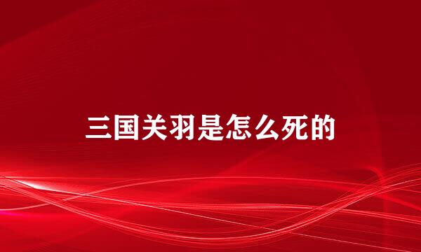三国关羽是怎么死的