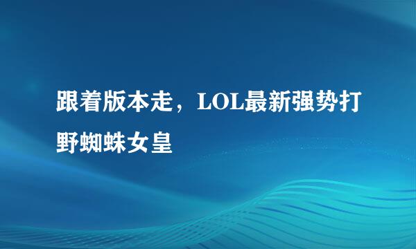 跟着版本走，LOL最新强势打野蜘蛛女皇