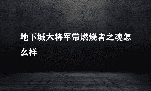 地下城大将军带燃烧者之魂怎么样