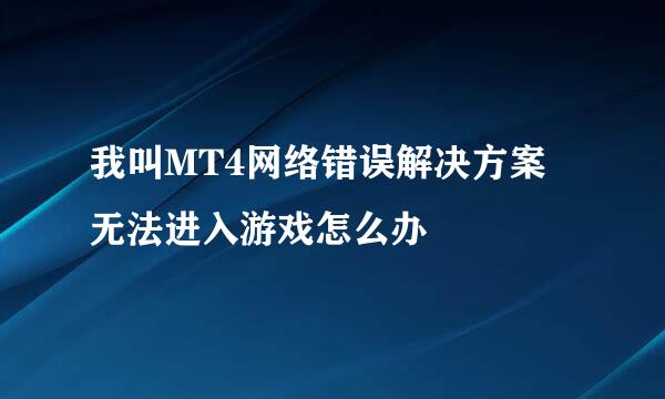 我叫MT4网络错误解决方案 无法进入游戏怎么办
