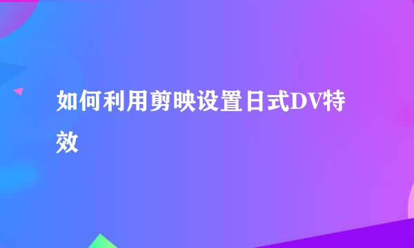 如何利用剪映设置日式DV特效