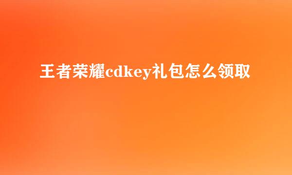 王者荣耀cdkey礼包怎么领取