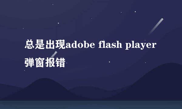 总是出现adobe flash player弹窗报错