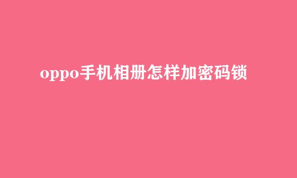 oppo手机相册怎样加密码锁