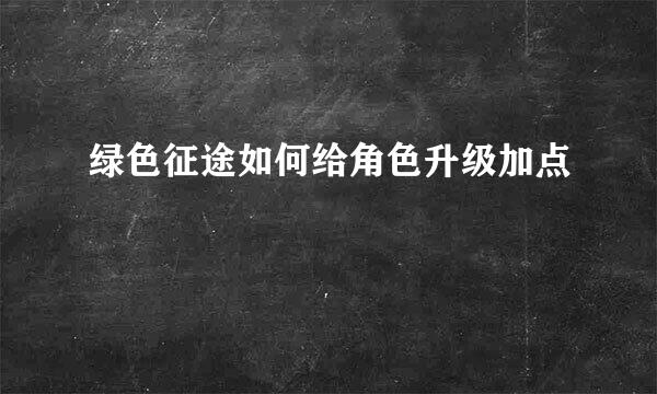 绿色征途如何给角色升级加点