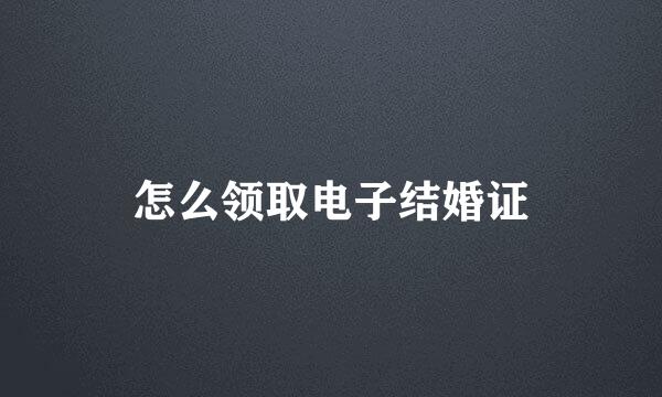 怎么领取电子结婚证