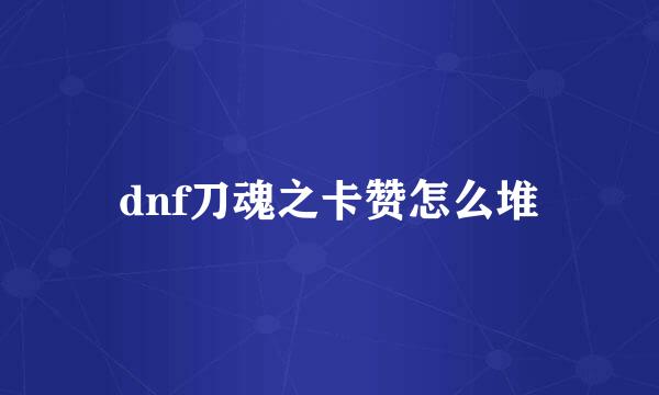 dnf刀魂之卡赞怎么堆