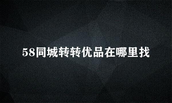 58同城转转优品在哪里找