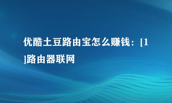 优酷土豆路由宝怎么赚钱：[1]路由器联网