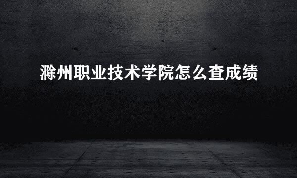 滁州职业技术学院怎么查成绩