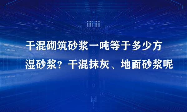 干混砌筑砂浆一吨等于多少方湿砂浆？干混抹灰、地面砂浆呢