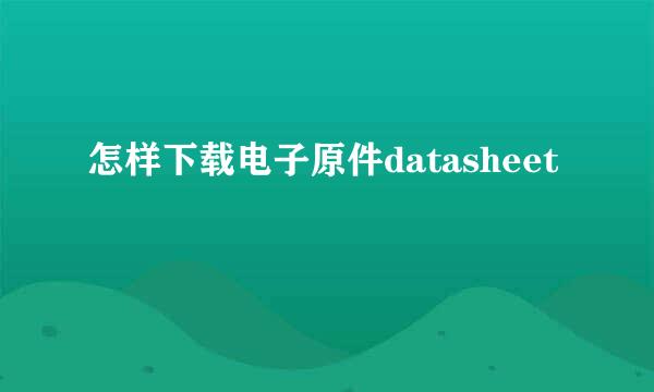 怎样下载电子原件datasheet