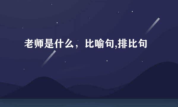 老师是什么，比喻句,排比句