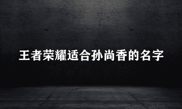 王者荣耀适合孙尚香的名字