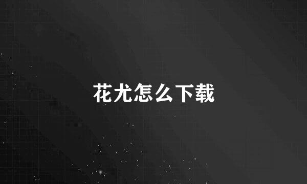 花尤怎么下载