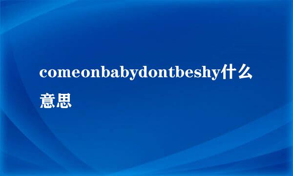 comeonbabydontbeshy什么意思