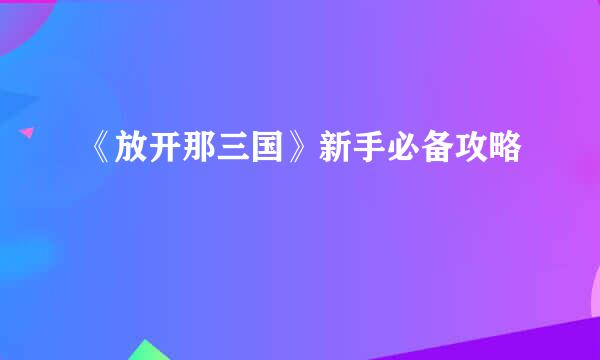 《放开那三国》新手必备攻略